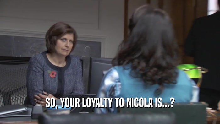 SO, YOUR LOYALTY TO NICOLA IS...?  