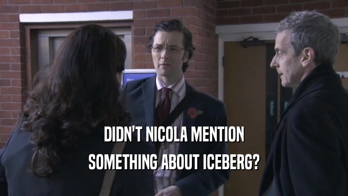 DIDN'T NICOLA MENTION
 SOMETHING ABOUT ICEBERG?
 