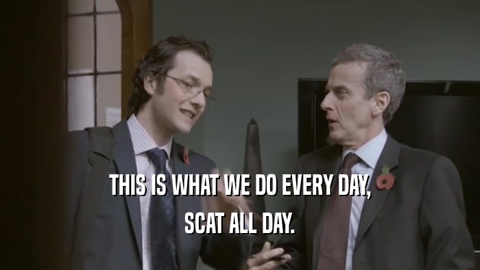 THIS IS WHAT WE DO EVERY DAY, SCAT ALL DAY. 