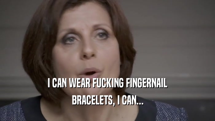 I CAN WEAR FUCKING FINGERNAIL BRACELETS, I CAN... 