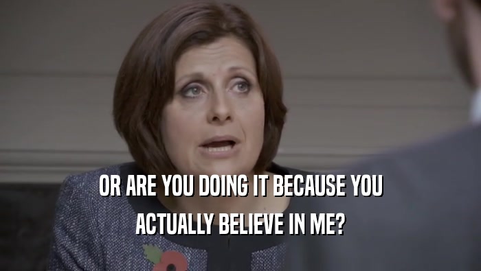 OR ARE YOU DOING IT BECAUSE YOU ACTUALLY BELIEVE IN ME? 