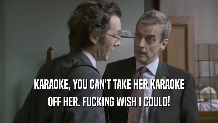 KARAOKE, YOU CAN'T TAKE HER KARAOKE OFF HER. FUCKING WISH I COULD! 