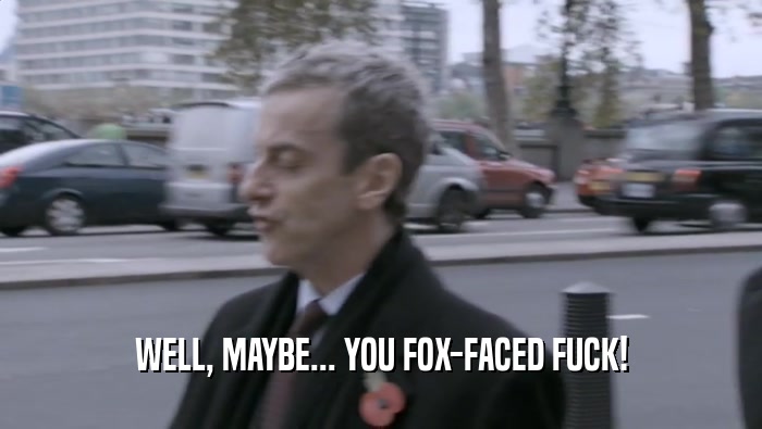 WELL, MAYBE... YOU FOX-FACED FUCK!  