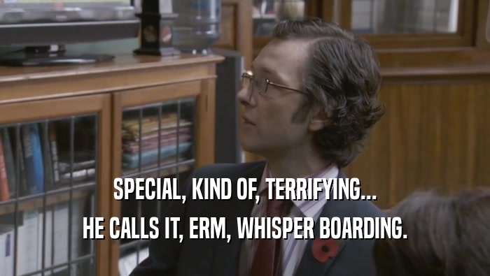 SPECIAL, KIND OF, TERRIFYING... HE CALLS IT, ERM, WHISPER BOARDING. 