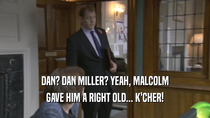 DAN? DAN MILLER? YEAH, MALCOLM GAVE HIM A RIGHT OLD... K'CHER! 