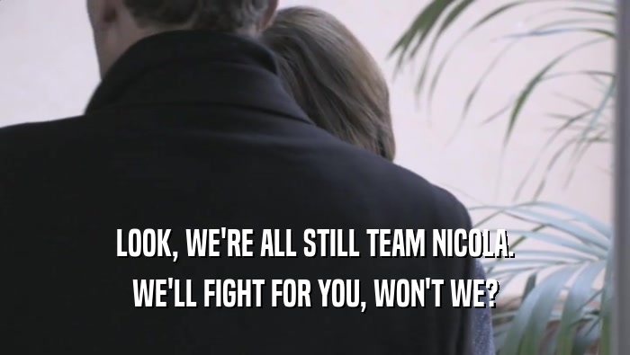 LOOK, WE'RE ALL STILL TEAM NICOLA. WE'LL FIGHT FOR YOU, WON'T WE? 