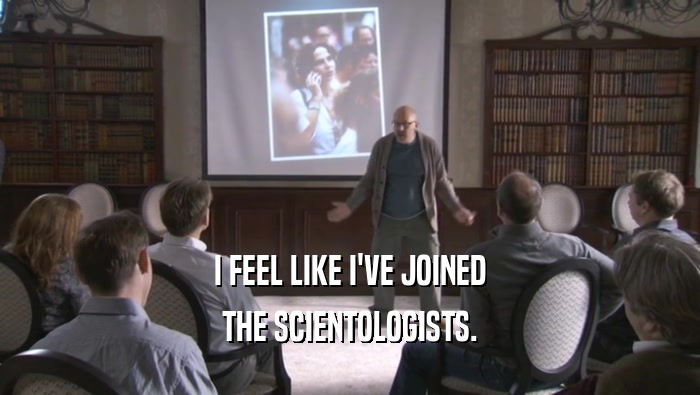 I FEEL LIKE I'VE JOINED THE SCIENTOLOGISTS. 