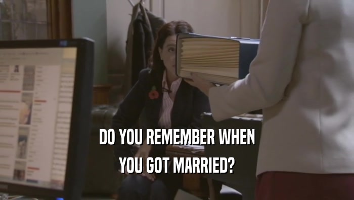 DO YOU REMEMBER WHEN YOU GOT MARRIED? 