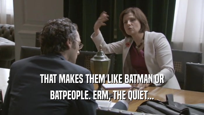 THAT MAKES THEM LIKE BATMAN OR BATPEOPLE. ERM, THE QUIET... 