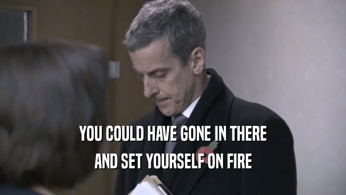 YOU COULD HAVE GONE IN THERE AND SET YOURSELF ON FIRE 