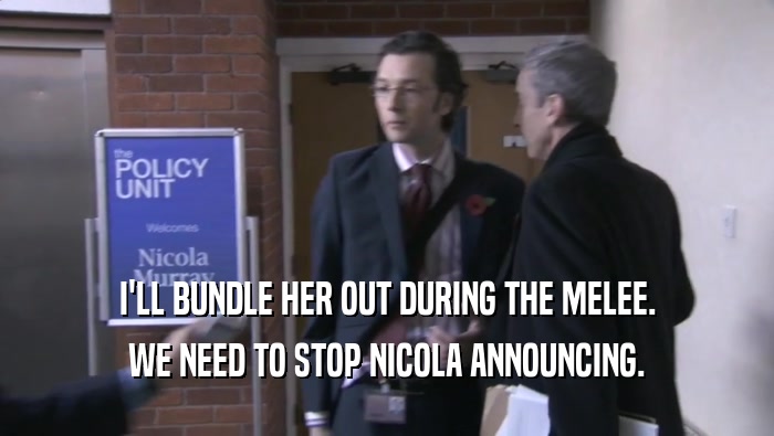 I'LL BUNDLE HER OUT DURING THE MELEE. WE NEED TO STOP NICOLA ANNOUNCING. 