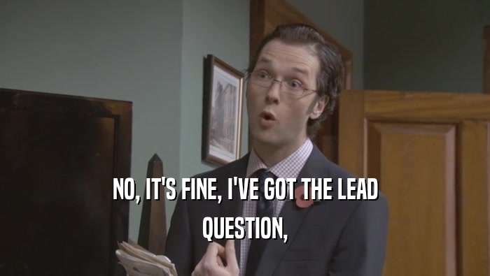 NO, IT'S FINE, I'VE GOT THE LEAD QUESTION, 