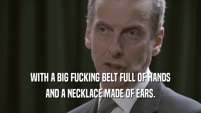 WITH A BIG FUCKING BELT FULL OF HANDS AND A NECKLACE MADE OF EARS. 