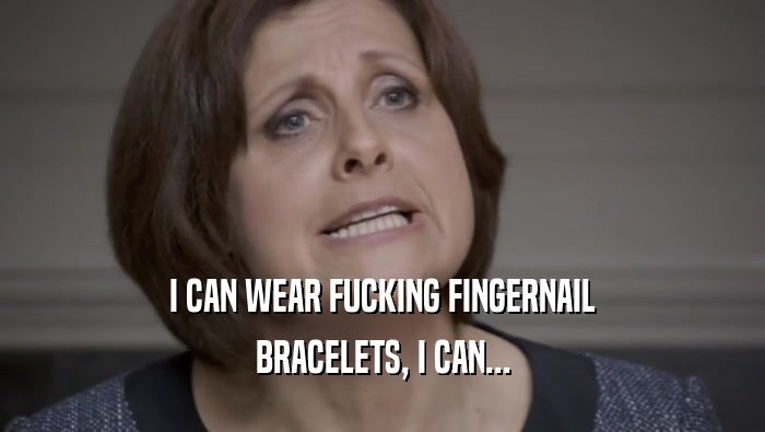 I CAN WEAR FUCKING FINGERNAIL BRACELETS, I CAN... 