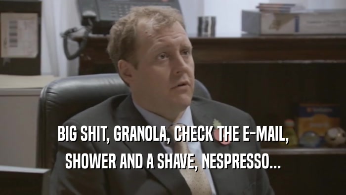 BIG SHIT, GRANOLA, CHECK THE E-MAIL, SHOWER AND A SHAVE, NESPRESSO... 