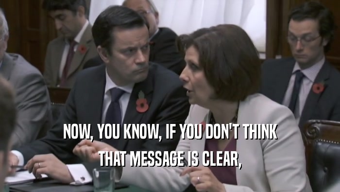 NOW, YOU KNOW, IF YOU DON'T THINK THAT MESSAGE IS CLEAR, 