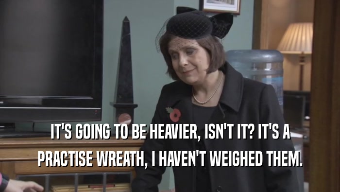 IT'S GOING TO BE HEAVIER, ISN'T IT? IT'S A PRACTISE WREATH, I HAVEN'T WEIGHED THEM. 