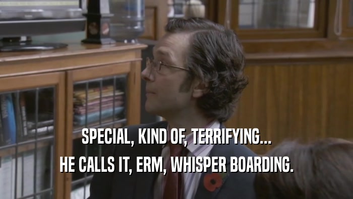 SPECIAL, KIND OF, TERRIFYING... HE CALLS IT, ERM, WHISPER BOARDING. 