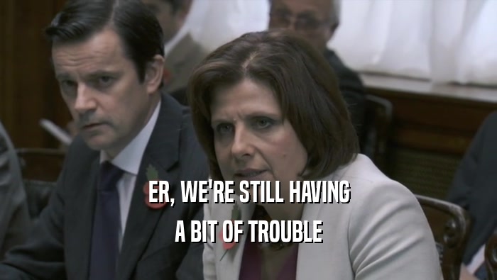 ER, WE'RE STILL HAVING A BIT OF TROUBLE 
