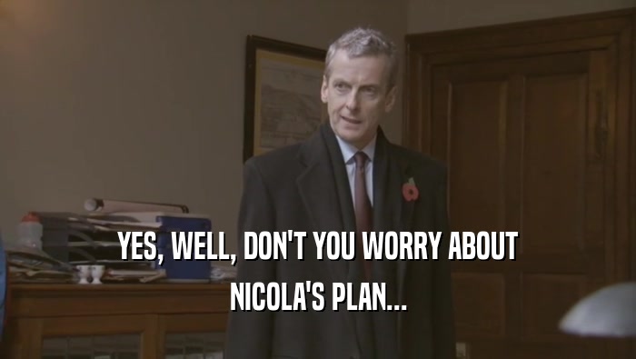 YES, WELL, DON'T YOU WORRY ABOUT NICOLA'S PLAN... 