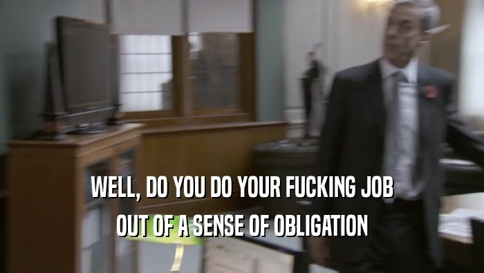 WELL, DO YOU DO YOUR FUCKING JOB OUT OF A SENSE OF OBLIGATION 