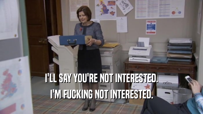 I'LL SAY YOU'RE NOT INTERESTED. I'M FUCKING NOT INTERESTED. 