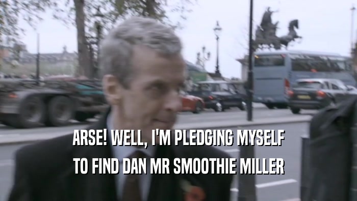 ARSE! WELL, I'M PLEDGING MYSELF TO FIND DAN MR SMOOTHIE MILLER 