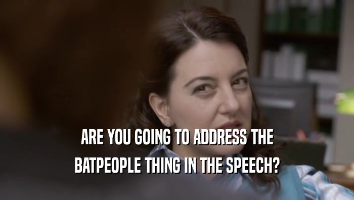 ARE YOU GOING TO ADDRESS THE BATPEOPLE THING IN THE SPEECH? 