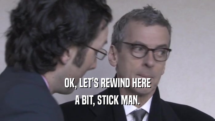 OK, LET'S REWIND HERE A BIT, STICK MAN. 