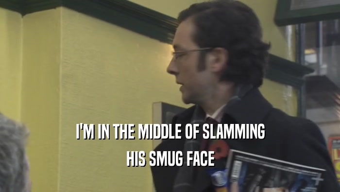I'M IN THE MIDDLE OF SLAMMING HIS SMUG FACE 