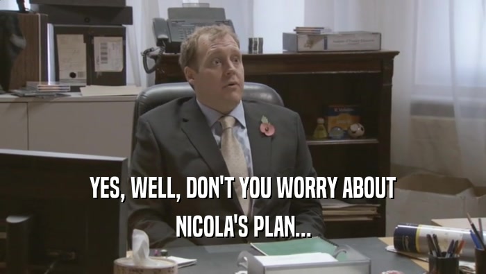 YES, WELL, DON'T YOU WORRY ABOUT NICOLA'S PLAN... 