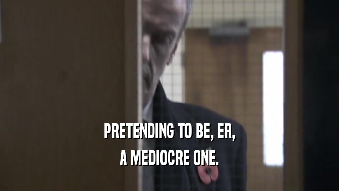 PRETENDING TO BE, ER, A MEDIOCRE ONE. 