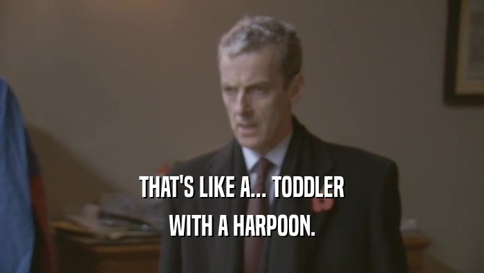 THAT'S LIKE A... TODDLER WITH A HARPOON. 