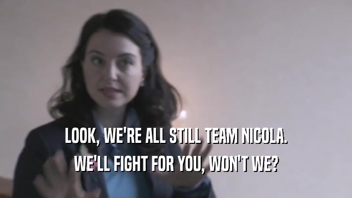 LOOK, WE'RE ALL STILL TEAM NICOLA. WE'LL FIGHT FOR YOU, WON'T WE? 