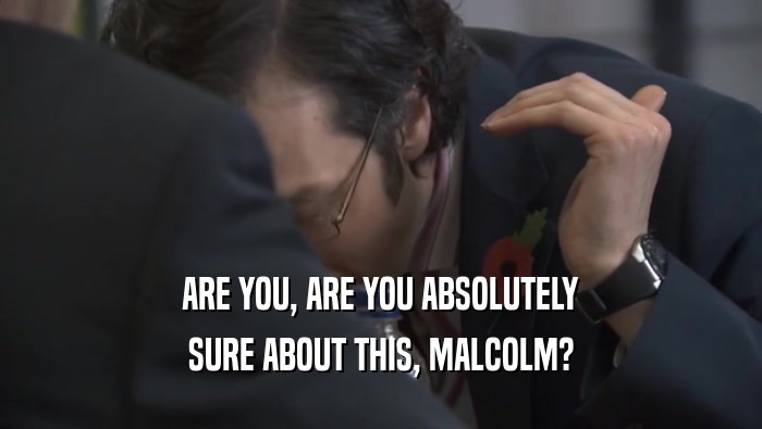 ARE YOU, ARE YOU ABSOLUTELY SURE ABOUT THIS, MALCOLM? 