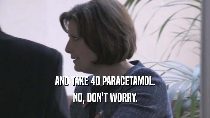 AND TAKE 40 PARACETAMOL. NO, DON'T WORRY. 