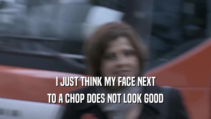 I JUST THINK MY FACE NEXT TO A CHOP DOES NOT LOOK GOOD 