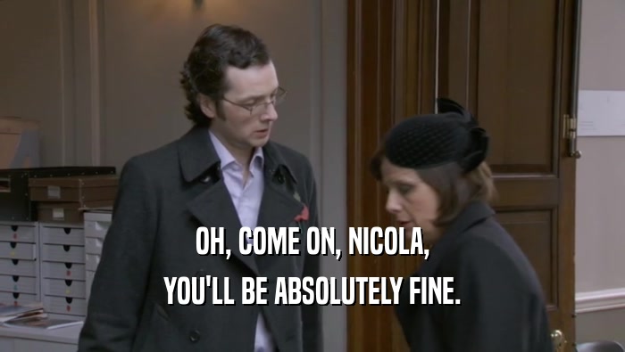OH, COME ON, NICOLA, YOU'LL BE ABSOLUTELY FINE. 