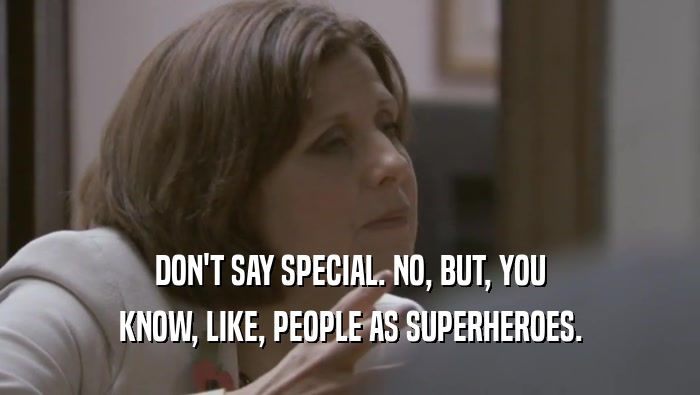 DON'T SAY SPECIAL. NO, BUT, YOU KNOW, LIKE, PEOPLE AS SUPERHEROES. 