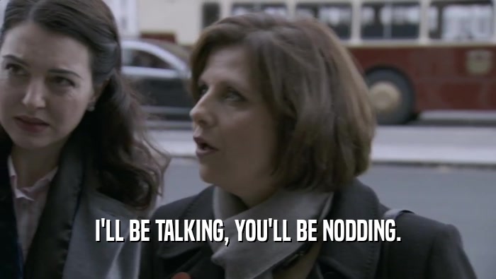 I'LL BE TALKING, YOU'LL BE NODDING.  