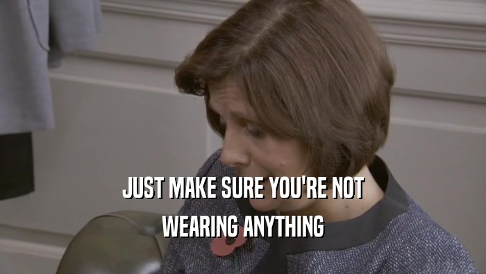 JUST MAKE SURE YOU'RE NOT WEARING ANYTHING 