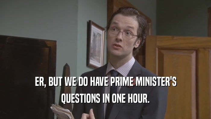ER, BUT WE DO HAVE PRIME MINISTER'S QUESTIONS IN ONE HOUR. 