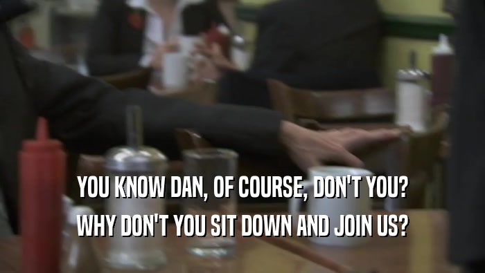 YOU KNOW DAN, OF COURSE, DON'T YOU? WHY DON'T YOU SIT DOWN AND JOIN US? 