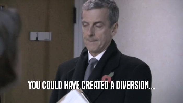YOU COULD HAVE CREATED A DIVERSION...  
