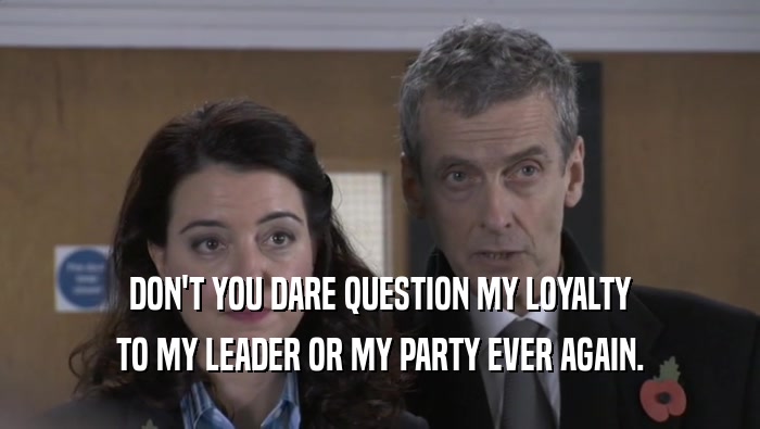 DON'T YOU DARE QUESTION MY LOYALTY TO MY LEADER OR MY PARTY EVER AGAIN. 