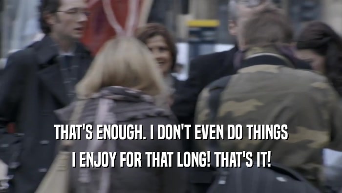THAT'S ENOUGH. I DON'T EVEN DO THINGS I ENJOY FOR THAT LONG! THAT'S IT! 