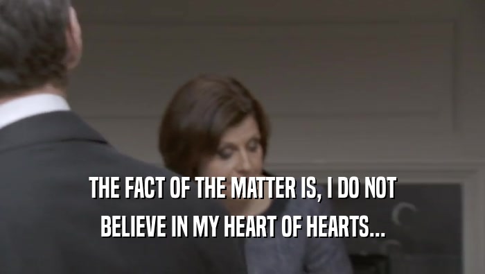 THE FACT OF THE MATTER IS, I DO NOT BELIEVE IN MY HEART OF HEARTS... 