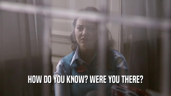 HOW DO YOU KNOW? WERE YOU THERE?  