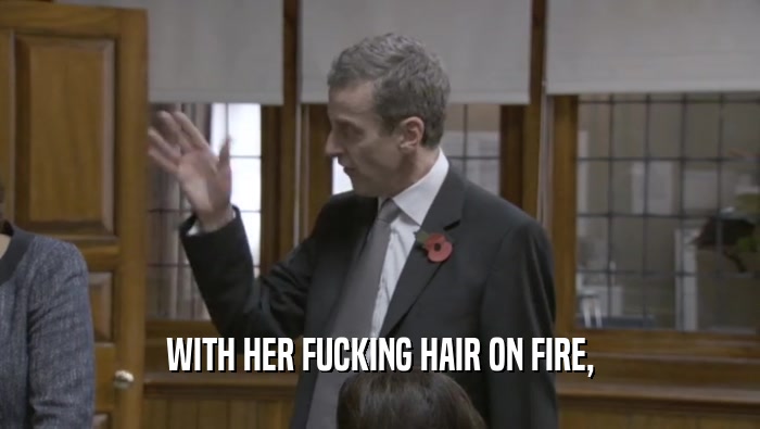 WITH HER FUCKING HAIR ON FIRE,
  