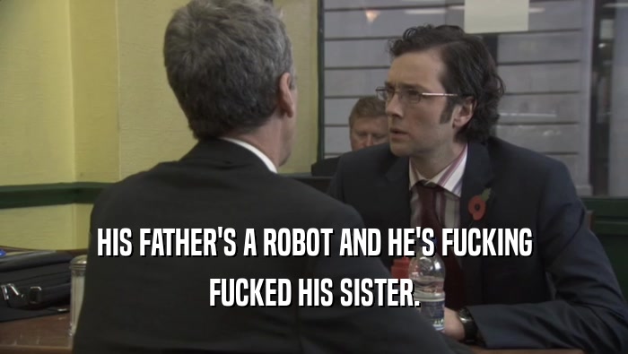HIS FATHER'S A ROBOT AND HE'S FUCKING FUCKED HIS SISTER. 